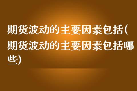 期货波动的主要因素包括(期货波动的主要因素包括哪些)_https://m.fsyjjx.cn_期货保证金_第1张