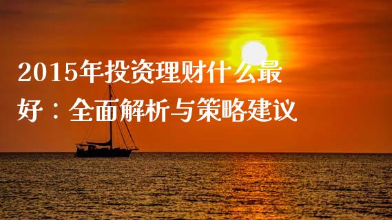 2015年投资理财什么最好：全面解析与策略建议_https://m.fsyjjx.cn_期货如何开户_第1张