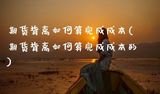 期货背离如何算完成成本(期货背离如何算完成成本的)_https://m.fsyjjx.cn_期货保证金_第1张
