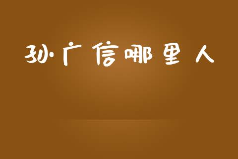 孙广信哪里人_https://m.fsyjjx.cn_期货保证金_第1张