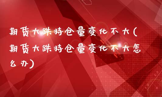 期货大跌持仓量变化不大(期货大跌持仓量变化不大怎么办)_https://m.fsyjjx.cn_期货保证金_第1张
