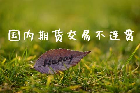 国内期货交易不连贯_https://m.fsyjjx.cn_期货如何开户_第1张
