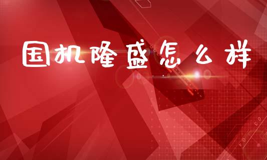 国机隆盛怎么样_https://m.fsyjjx.cn_期货保证金计算_第1张