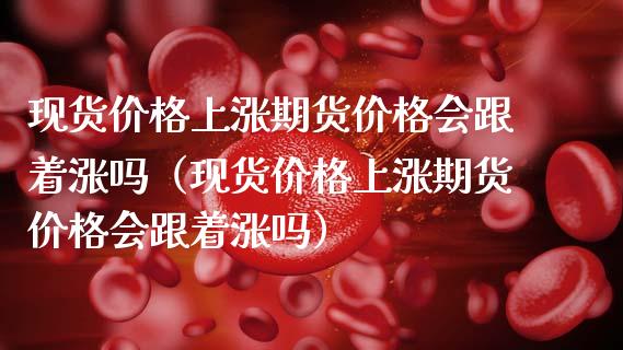 现货价格上涨期货价格会跟着涨吗(现货价格上涨期货价格会跟着涨吗)_期货保证金计算_第1张_期货如何开户_期货保证金_期货保证金计算_股指期货保证金 现货价格上涨期货价格会跟着涨吗(现货价格上涨期货价格会跟着涨吗)_https://m.fsyjjx.cn_期货保证金计算_第1张