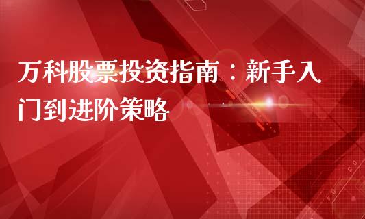 万科股票投资指南：新手入门到进阶策略_https://m.fsyjjx.cn_期货如何开户_第1张