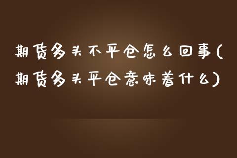 期货多头不平仓怎么回事(期货多头平仓意味着什么)_https://m.fsyjjx.cn_期货保证金计算_第1张