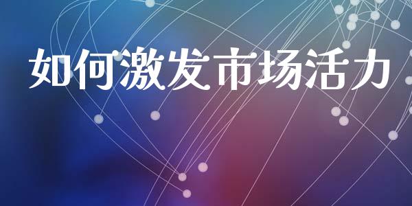 如何激发市场活力_https://m.fsyjjx.cn_期货保证金_第1张