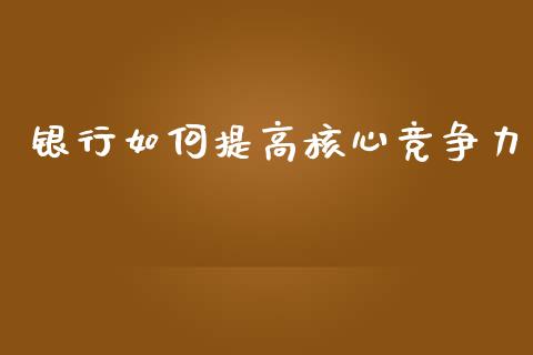 银行如何提高核心竞争力_https://m.fsyjjx.cn_股指期货保证金_第1张