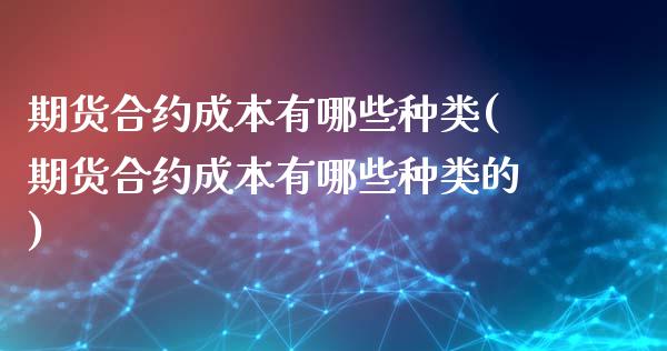 期货合约成本有哪些种类(期货合约成本有哪些种类的)_https://m.fsyjjx.cn_期货保证金计算_第1张