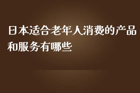 日本适合老年人消费的产品和服务有哪些_https://m.fsyjjx.cn_股指期货保证金_第1张