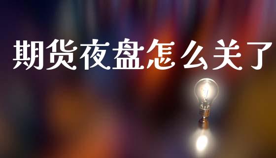 期货夜盘怎么关了_https://m.fsyjjx.cn_期货保证金计算_第1张