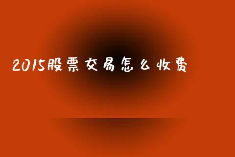 2015股票交易怎么收费_https://m.fsyjjx.cn_期货保证金计算_第1张