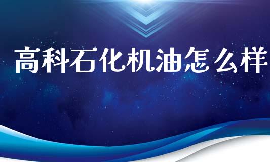 高科石化机油怎么样_https://m.fsyjjx.cn_股指期货保证金_第1张