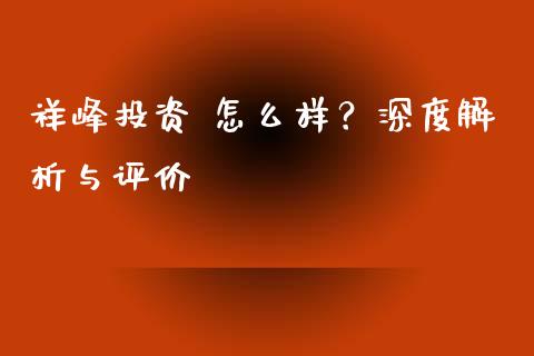 祥峰投资 怎么样？深度解析与评价_https://m.fsyjjx.cn_期货如何开户_第1张