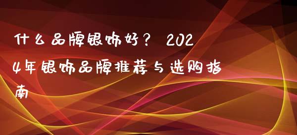 什么品牌银饰好？ 2024年银饰品牌推荐与选购指南_https://m.fsyjjx.cn_股指期货保证金_第1张