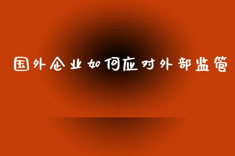国外企业如何应对外部监管_https://m.fsyjjx.cn_股指期货保证金_第1张