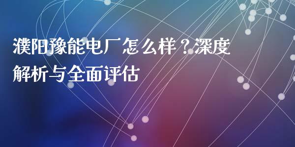 濮阳豫能电厂怎么样？深度解析与全面评估_https://m.fsyjjx.cn_股指期货保证金_第1张
