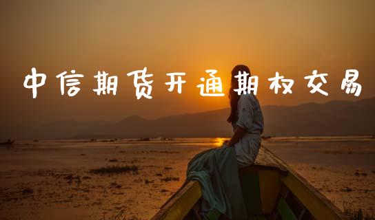 中信期货开通期权交易_https://m.fsyjjx.cn_期货保证金计算_第1张