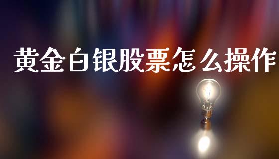 黄金白银股票怎么操作_https://m.fsyjjx.cn_股指期货保证金_第1张