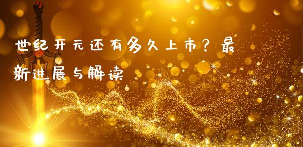 世纪开元还有多久上市？最新进展与解读_https://m.fsyjjx.cn_股指期货保证金_第1张