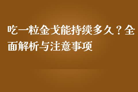 吃一粒金戈能持续多久？全面解析与注意事项_https://m.fsyjjx.cn_期货保证金_第1张