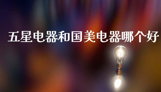 五星电器和国美电器哪个好_https://m.fsyjjx.cn_股指期货保证金_第1张