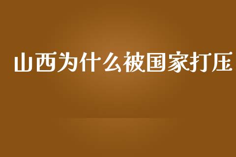 山西为什么被国家打压_https://m.fsyjjx.cn_股指期货保证金_第1张