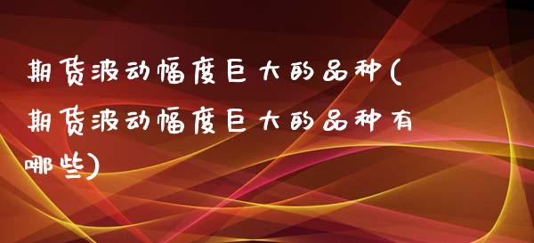 期货波动幅度巨大的品种(期货波动幅度巨大的品种有哪些)_https://m.fsyjjx.cn_期货保证金计算_第1张