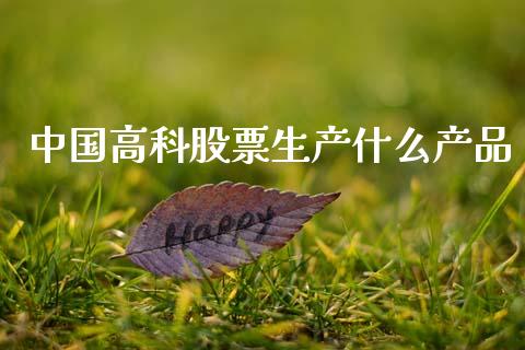 中国高科股票生产什么产品_https://m.fsyjjx.cn_股指期货保证金_第1张