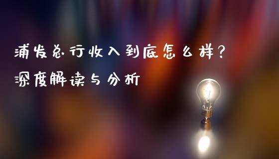 浦发总行收入到底怎么样？深度解读与分析_https://m.fsyjjx.cn_期货如何开户_第1张