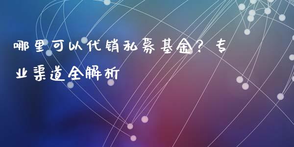 哪里可以代销私募基金?专业渠道全解析_期货保证金_第1张_期货如何开户_期货保证金_期货保证金计算_股指期货保证金 哪里可以代销私募基金?专业渠道全解析_https://m.fsyjjx.cn_期货保证金_第1张