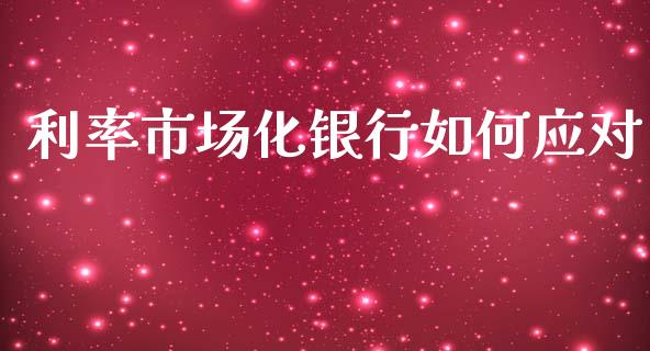 利率市场化银行如何应对_https://m.fsyjjx.cn_期货保证金_第1张