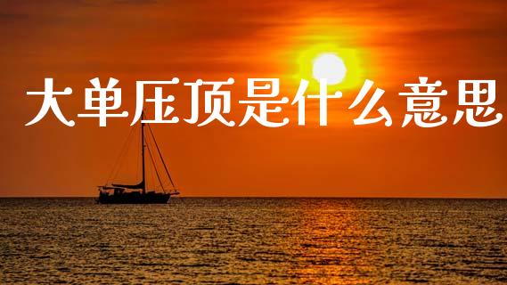 大单压顶是什么意思_https://m.fsyjjx.cn_股指期货保证金_第1张