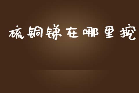 硫铜锑在哪里挖_https://m.fsyjjx.cn_期货保证金计算_第1张