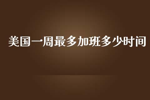 美国一周最多加班多少时间_https://m.fsyjjx.cn_期货如何开户_第1张