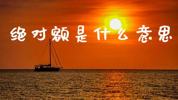 绝对额是什么意思_https://m.fsyjjx.cn_期货保证金_第1张