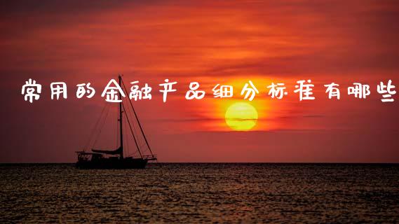 常用的金融产品细分标准有哪些_https://m.fsyjjx.cn_股指期货保证金_第1张