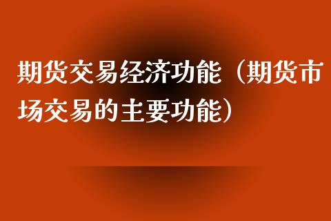 期货交易经济功能（期货市场交易的主要功能）_https://m.fsyjjx.cn_期货如何开户_第1张