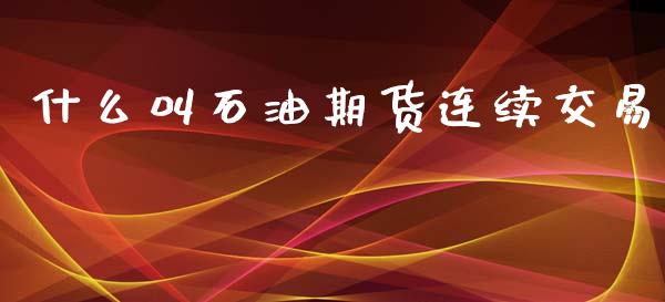 什么叫石油期货连续交易_https://m.fsyjjx.cn_期货保证金计算_第1张