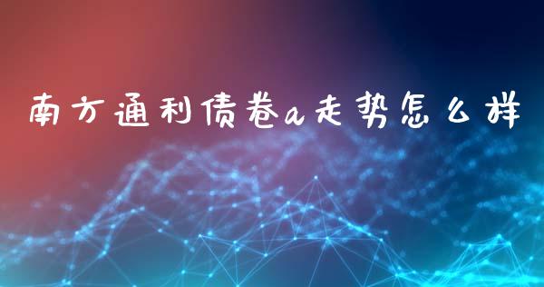 南方通利债卷a走势怎么样_https://m.fsyjjx.cn_期货如何开户_第1张
