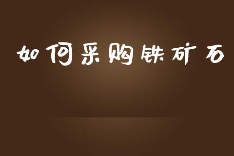 如何采购铁矿石_https://m.fsyjjx.cn_期货保证金计算_第1张