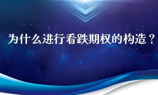 为什么进行看跌期权的构造？_https://m.fsyjjx.cn_期货如何开户_第1张