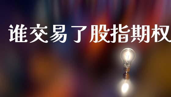 谁交易了股指期权_https://m.fsyjjx.cn_期货保证金_第1张