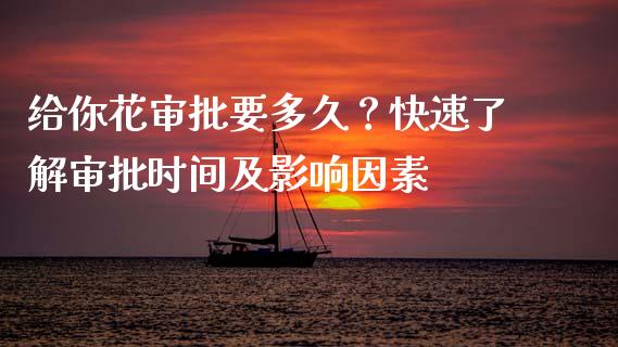 给你花审批要多久？快速了解审批时间及影响因素_https://m.fsyjjx.cn_期货保证金计算_第1张