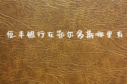 恒丰银行在鄂尔多斯哪里有_https://m.fsyjjx.cn_期货保证金_第1张