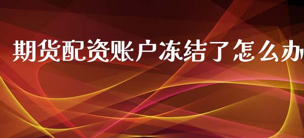 期货配资账户冻结了怎么办_股指期货保证金_第1张_期货如何开户_期货保证金_期货保证金计算_股指期货保证金 期货配资账户冻结了怎么办_https://m.fsyjjx.cn_股指期货保证金_第1张
