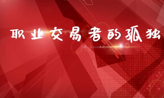 职业交易者的孤独_https://m.fsyjjx.cn_期货保证金计算_第1张