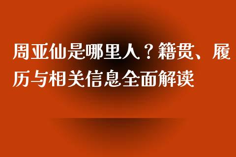周亚仙是哪里人？籍贯、履历与相关信息全面解读_https://m.fsyjjx.cn_期货保证金_第1张