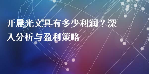开晨光文具有多少利润?深入分析与盈利策略_股指期货保证金_第1张_期货如何开户_期货保证金_期货保证金计算_股指期货保证金 开晨光文具有多少利润?深入分析与盈利策略_https://m.fsyjjx.cn_股指期货保证金_第1张