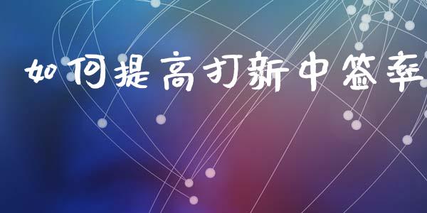 如何提高打新中签率_https://m.fsyjjx.cn_期货保证金计算_第1张